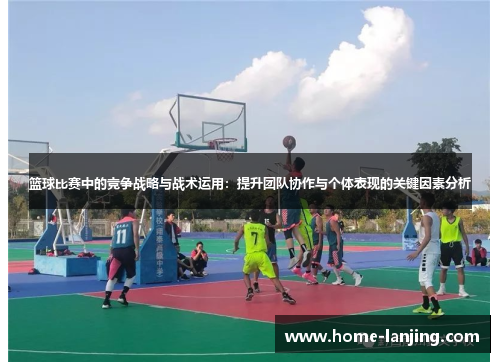 篮球比赛中的竞争战略与战术运用：提升团队协作与个体表现的关键因素分析