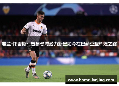 费兰·托雷斯：曾是曼城潜力新星如今在巴萨重塑辉煌之路