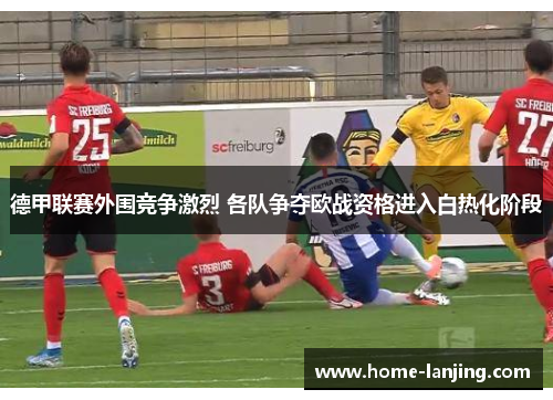 德甲联赛外围竞争激烈 各队争夺欧战资格进入白热化阶段