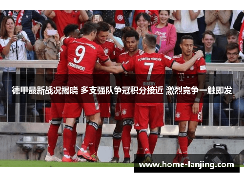 德甲最新战况揭晓 多支强队争冠积分接近 激烈竞争一触即发