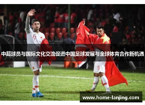 中超球员与国际文化交流促进中国足球发展与全球体育合作新机遇