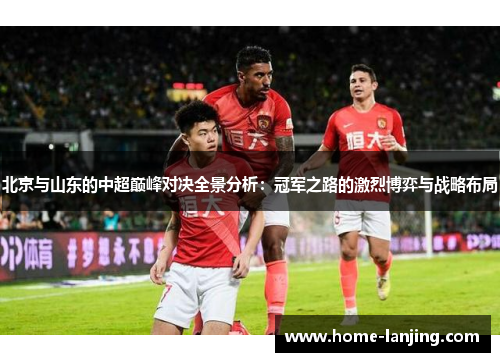 北京与山东的中超巅峰对决全景分析：冠军之路的激烈博弈与战略布局