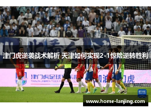 津门虎逆袭战术解析 天津如何实现2-1惊险逆转胜利