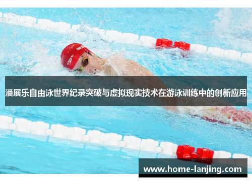 潘展乐自由泳世界纪录突破与虚拟现实技术在游泳训练中的创新应用