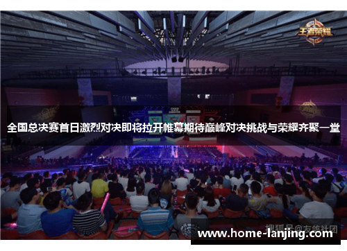 全国总决赛首日激烈对决即将拉开帷幕期待巅峰对决挑战与荣耀齐聚一堂