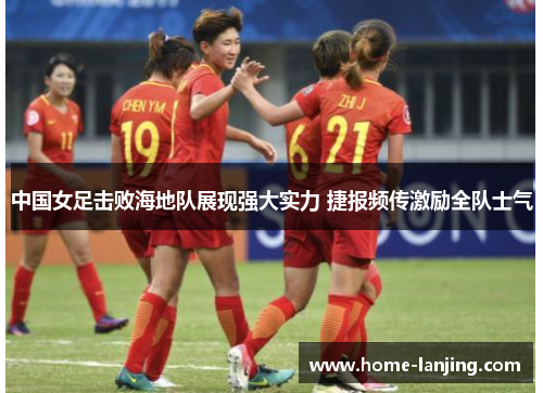 中国女足击败海地队展现强大实力 捷报频传激励全队士气