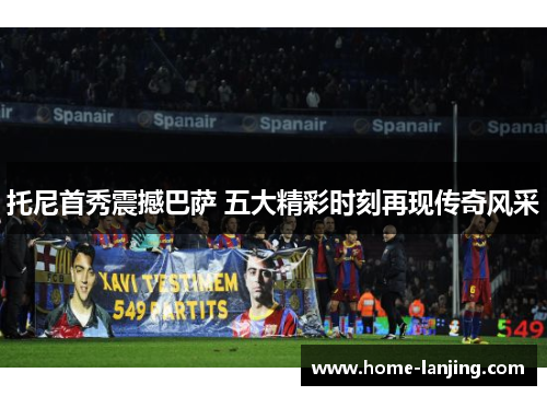 托尼首秀震撼巴萨 五大精彩时刻再现传奇风采